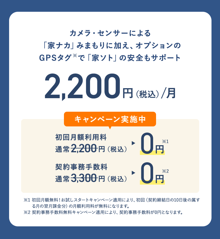カメラ・センサーによる
「家ナカ」 みまもりに加え、 オプションの
GPSタグで 「家ソト」 の安全もサポート