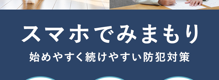 スマホでみまもり
始めやすく続けやすい防犯対策